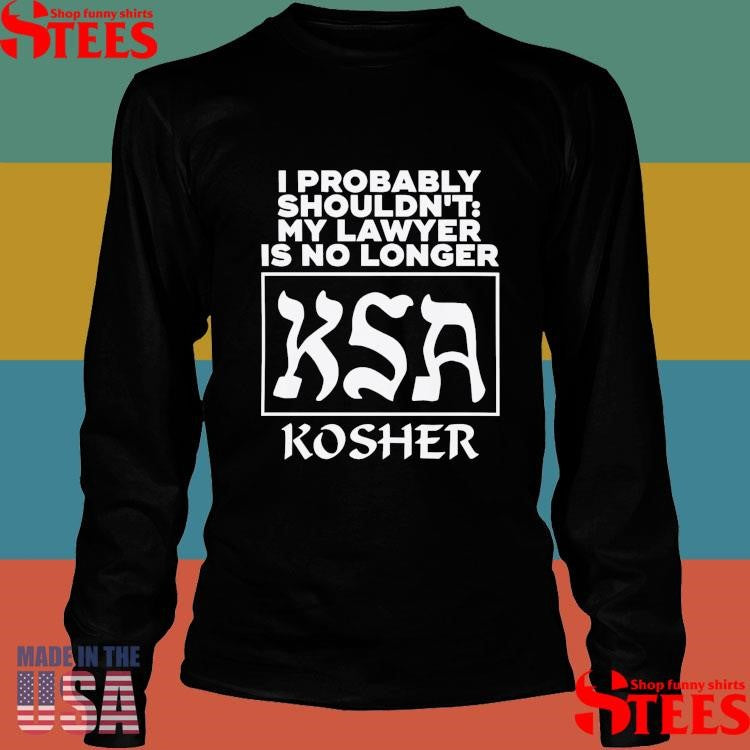 I Probably Shouldn’t My Lawyer Is No Longer KSA Kosher T-shirt
