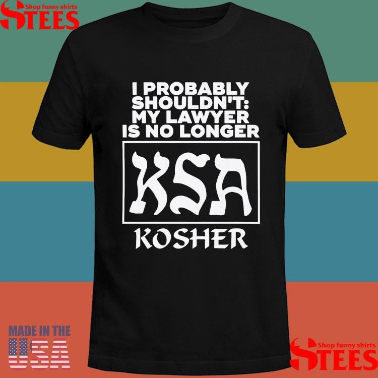 I Probably Shouldn’t My Lawyer Is No Longer KSA Kosher T-shirt