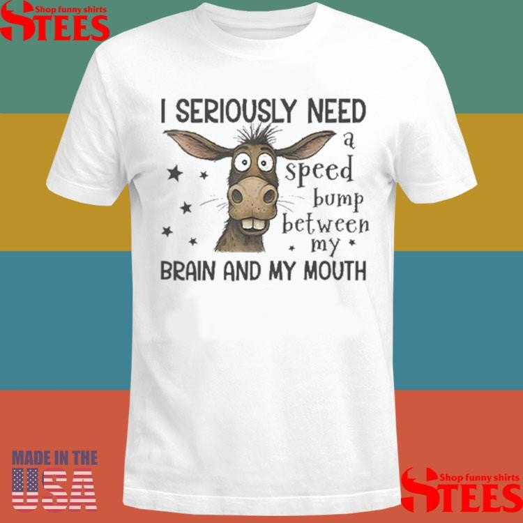 I Seriously Need A Speed Bump Between My Brain And My Mouth Shirts