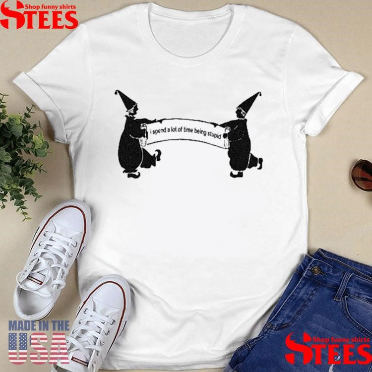 I Spend A Lot Of Time Being Stupid Shirts
