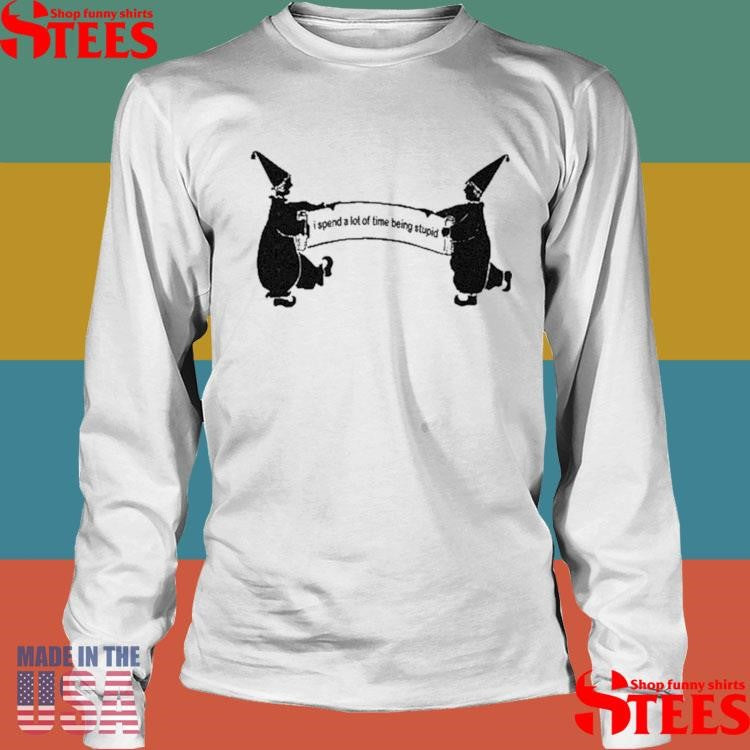 I Spend A Lot Of Time Being Stupid Shirts