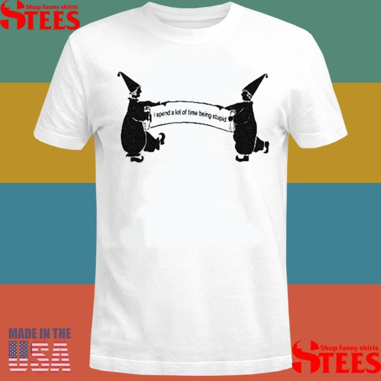 I Spend A Lot Of Time Being Stupid Shirts