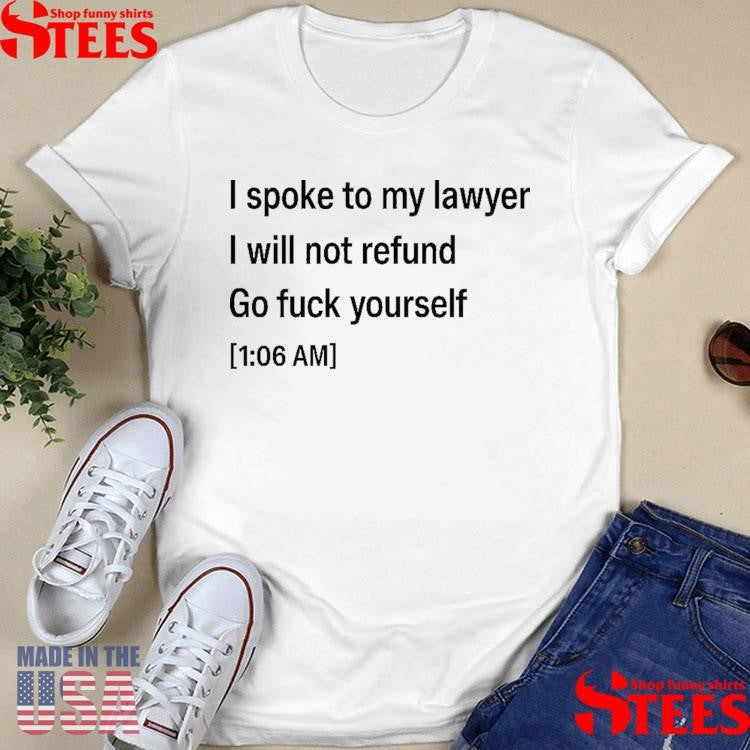 I Spoke To My Lawyer I Will Not Refund Go Fuck Yourself T-shirt