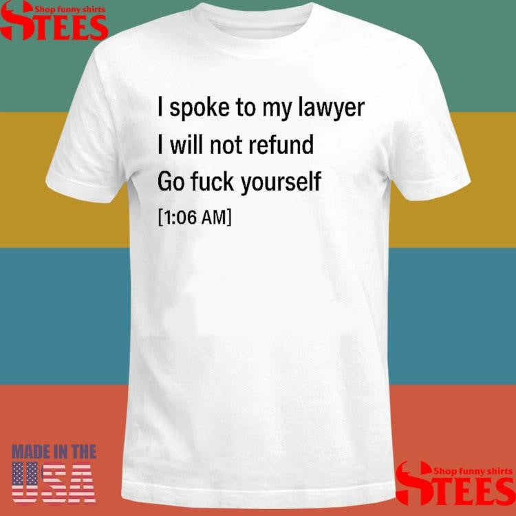 I Spoke To My Lawyer I Will Not Refund Go Fuck Yourself T-shirt