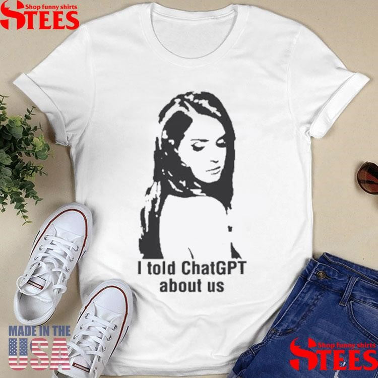 I Told Chatgpt About Us Shirts