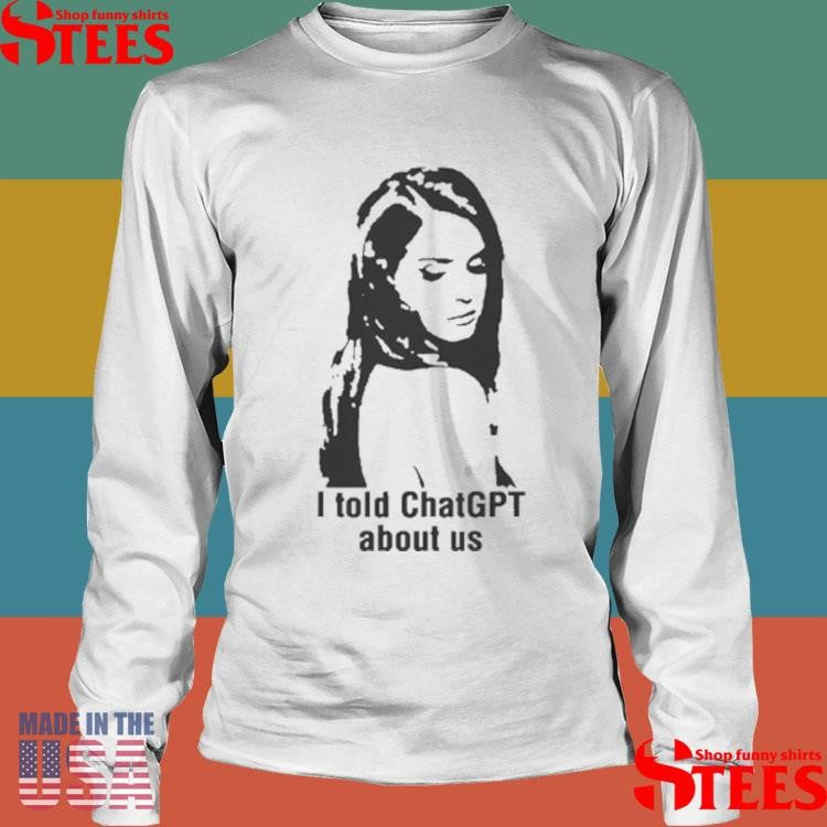 I Told Chatgpt About Us Shirts