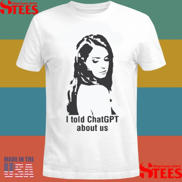 I Told Chatgpt About Us Shirts
