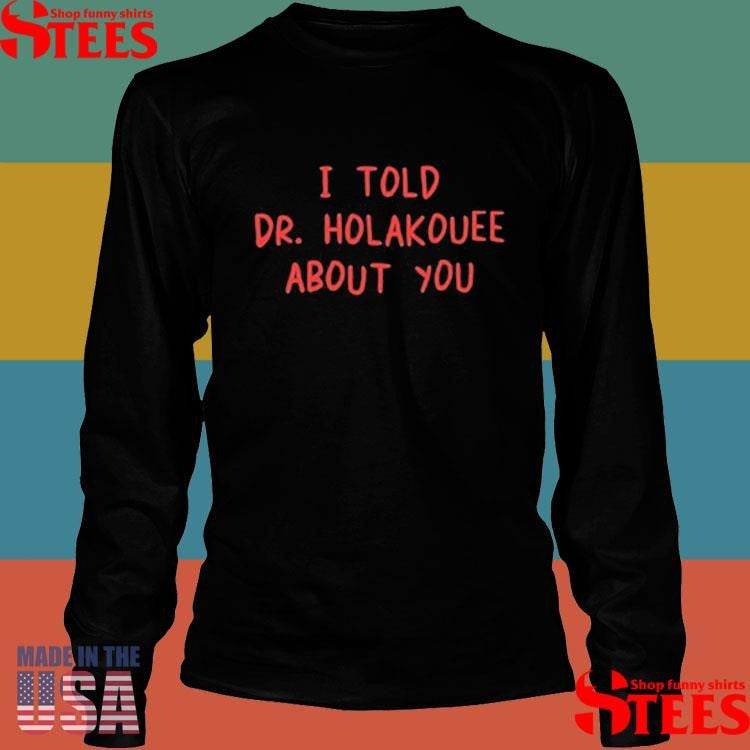 I Told Dr Holakouee About You T-shirt