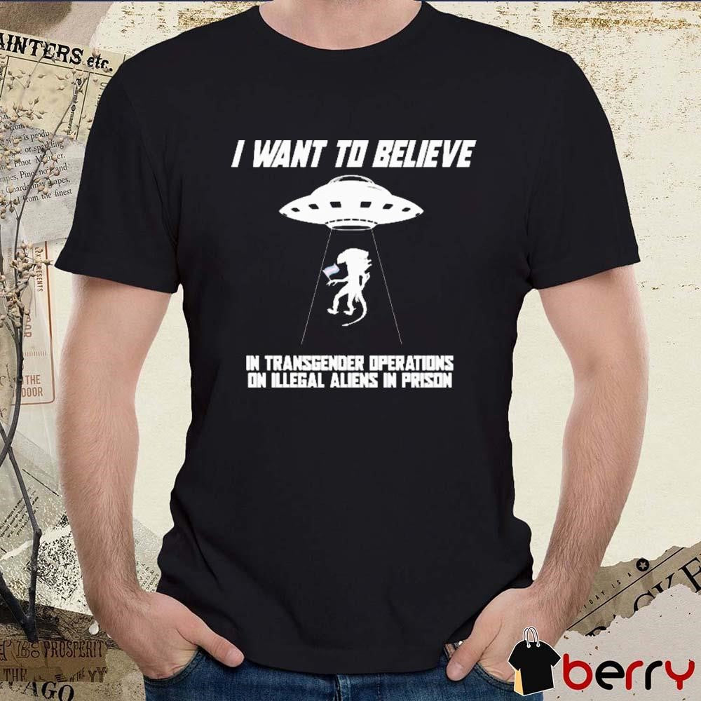 I Want To Believe In Transgender Operations On Illegal Aliens In Prison t-shirt