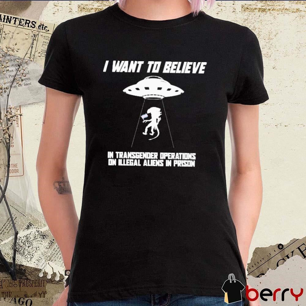 I Want To Believe In Transgender Operations On Illegal Aliens In Prison t-shirt