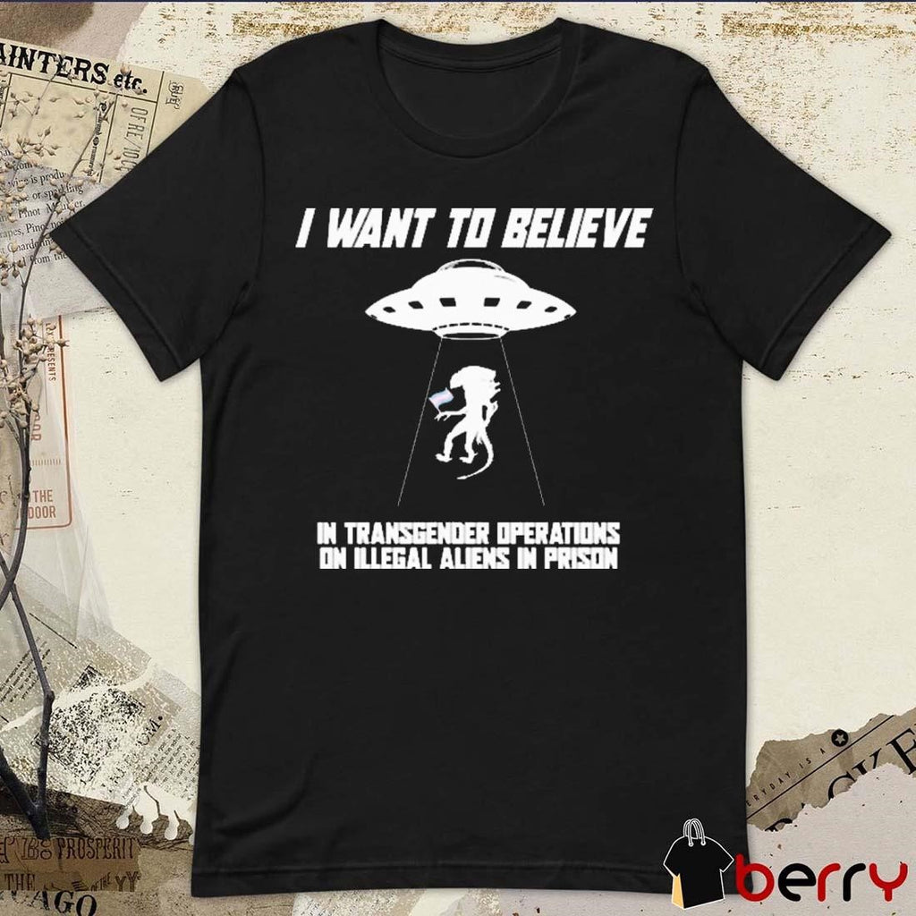 I Want To Believe In Transgender Operations On Illegal Aliens In Prison t-shirt