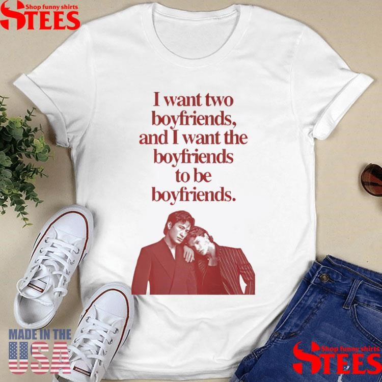 I Want Two Boyfriends And I Want The Boyfriends To Be Boyfriends T-shirt