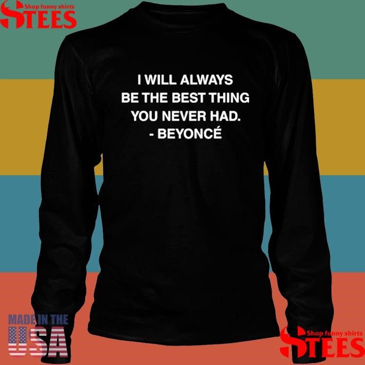 I Will Always Be The Best Thing You Never Had Beyonce Shirts