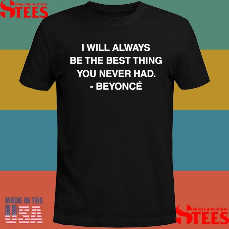 I Will Always Be The Best Thing You Never Had Beyonce Shirts