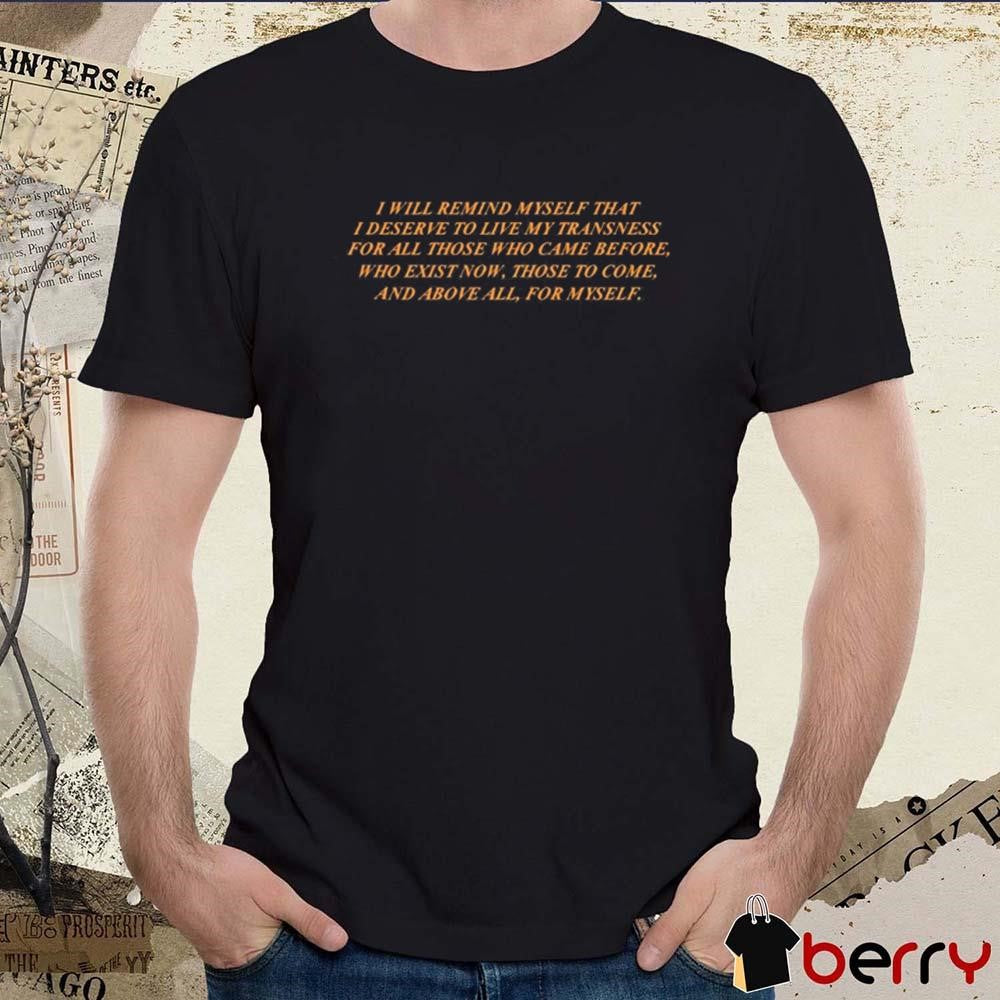 I Will Remind Myself That I Deserve To Live My Transness For All Those Who Came Before t-shirt