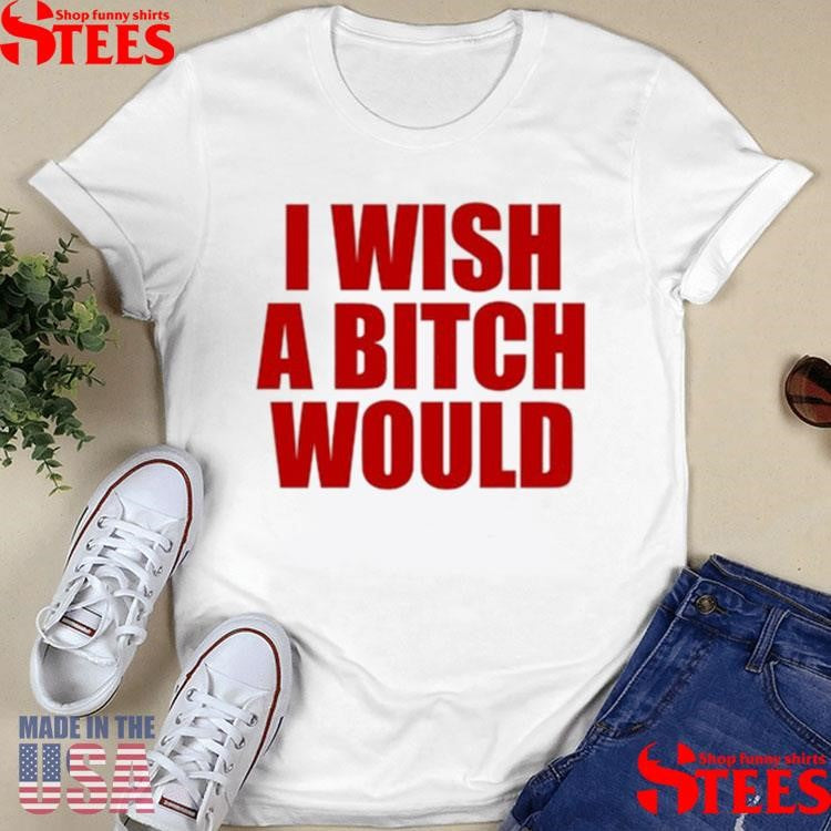 I Wish A Bitch Would Shirts