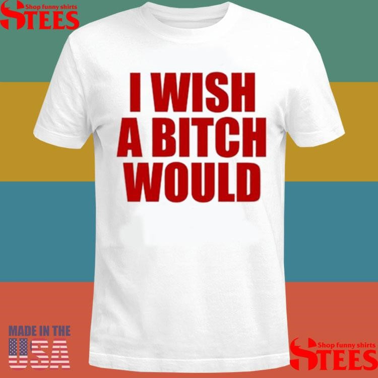 I Wish A Bitch Would Shirts