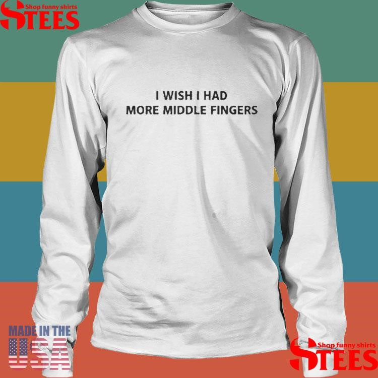 I Wish I Had More Middle Fingers Shirts
