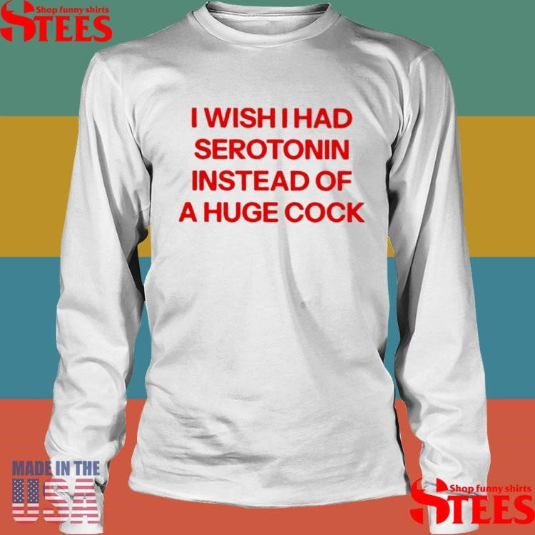 I Wish I Had Serotonin Instead Of A Huge Cock T-shirt