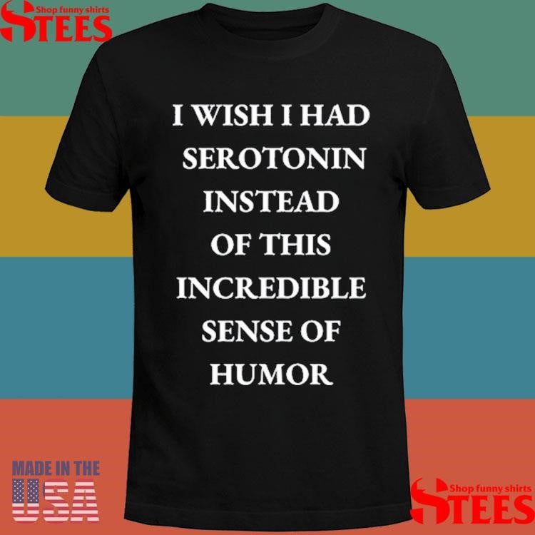 I Wish I Had Serotonin Instead Of This Incredible Sense Of Humor Shirts