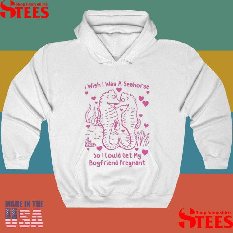 I Wish I Was A Seahorse So I Could Get My Boyfriend Pregnant T-shirt