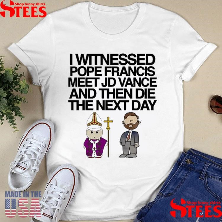 I Witnessed Pope Francis Meet Jd Vance And Then Die The Next Day Shirts