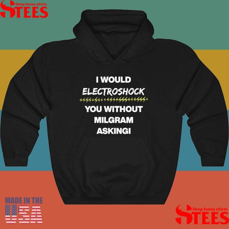 I Would Electroshock You Without Milgram Asking T-shirts