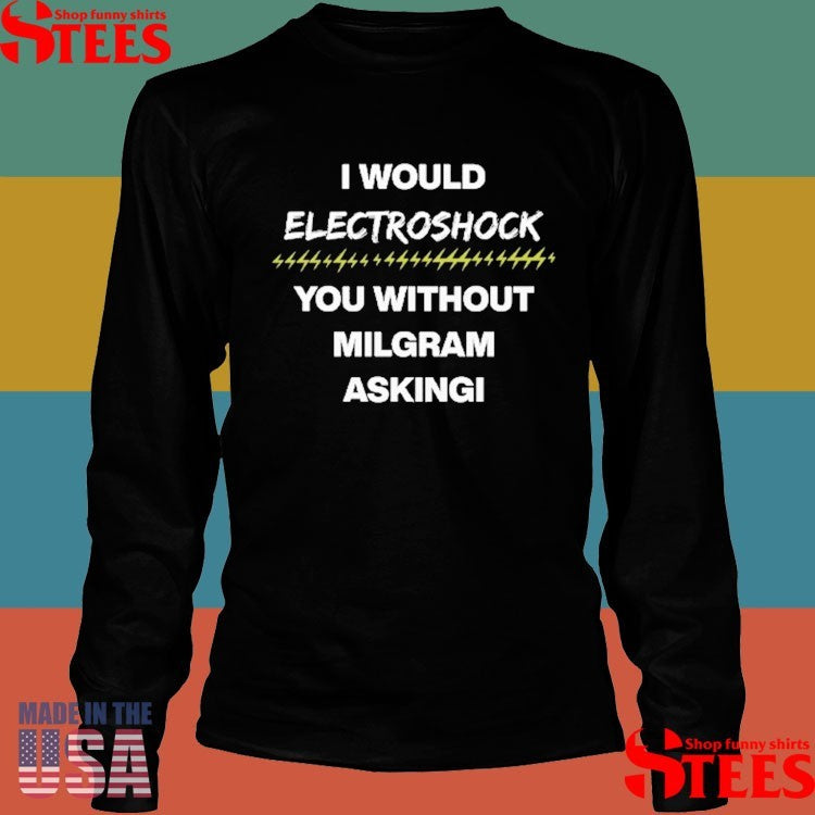 I Would Electroshock You Without Milgram Asking T-shirts