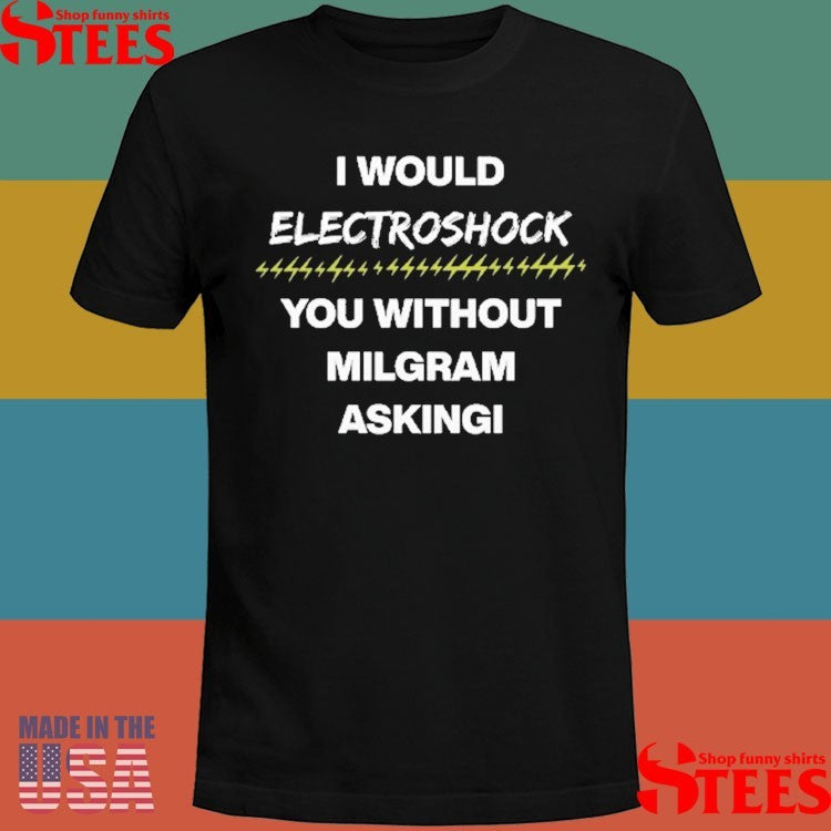 I Would Electroshock You Without Milgram Asking T-shirts