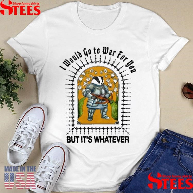 I Would Go To War For You But It’s Whatever Shirts