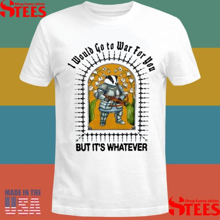 I Would Go To War For You But It’s Whatever Shirts
