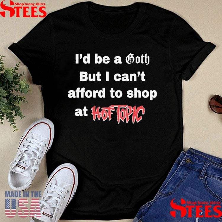 I’d Be A Goth But I Can’t Afford To Shop At Hot Topic T-shirt