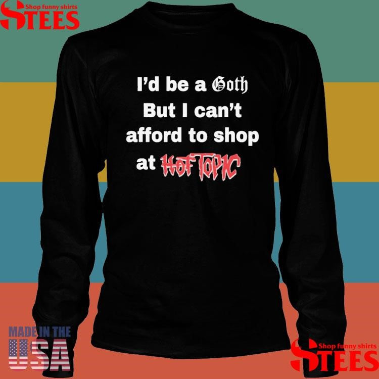 I’d Be A Goth But I Can’t Afford To Shop At Hot Topic T-shirt