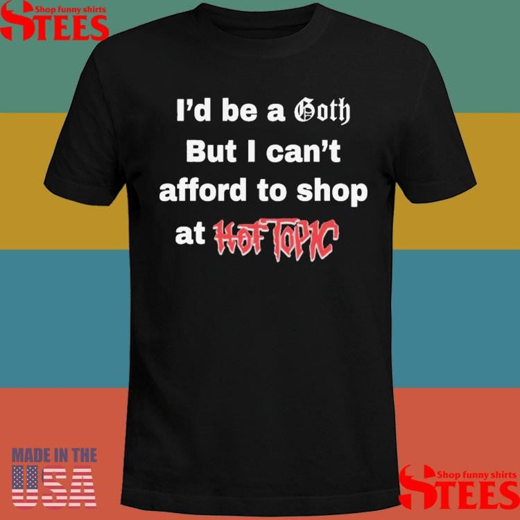 I’d Be A Goth But I Can’t Afford To Shop At Hot Topic T-shirt