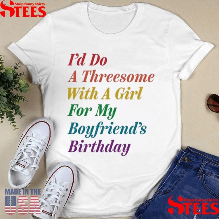 I’d Do A Threesome With A Girl For My Boyfriend’s Birthday Shirts
