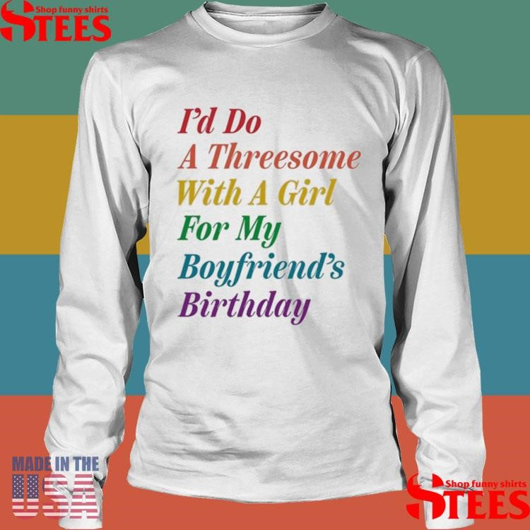 I’d Do A Threesome With A Girl For My Boyfriend’s Birthday Shirts