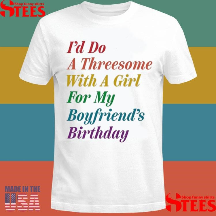 I’d Do A Threesome With A Girl For My Boyfriend’s Birthday Shirts