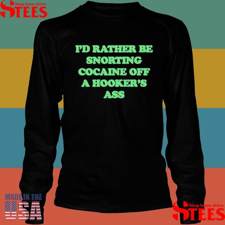 I’d Rather Be Snorting Cocaine Off A Hooker’s Ass Shirts
