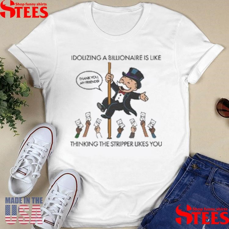 Idolizing A Billionaire Is Like Thinking The Stripper Likes You Shirts