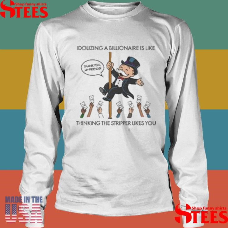 Idolizing A Billionaire Is Like Thinking The Stripper Likes You Shirts