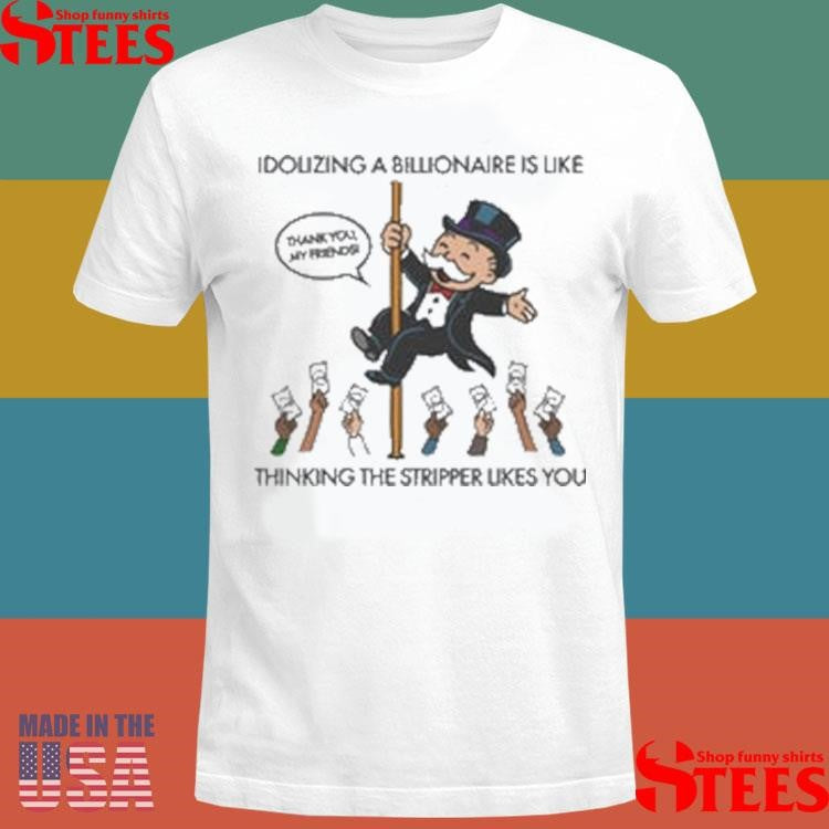 Idolizing A Billionaire Is Like Thinking The Stripper Likes You Shirts