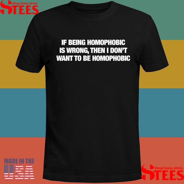 If Being Homophobic Is Wrong Then I Don’t Want To Be Homophobic T-shirt