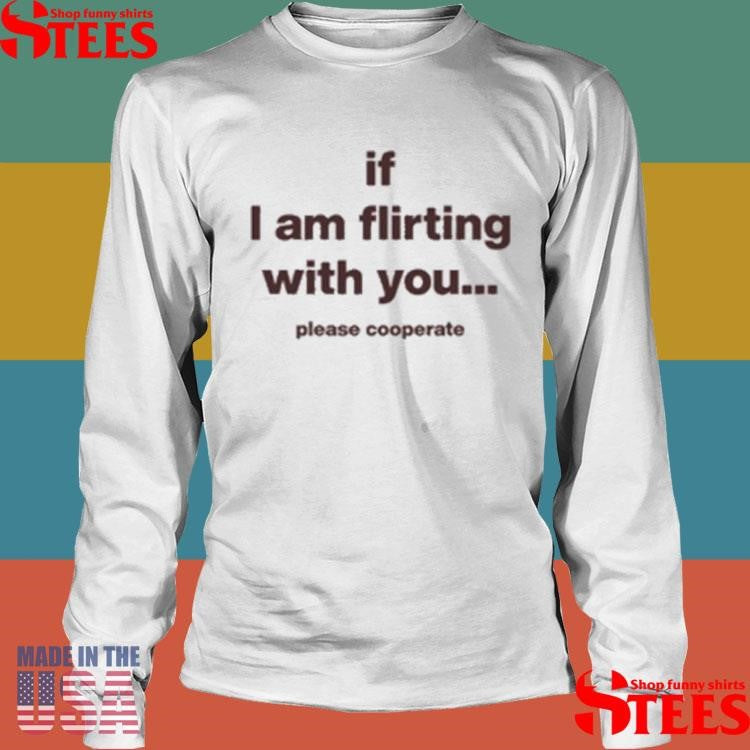 If I Am Flirting With You Please Cooperate T-shirt