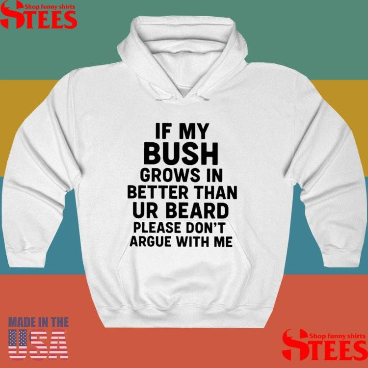 If My Bush Grows In Better Than Your Beard Please Don’t Argue With Me Shirts