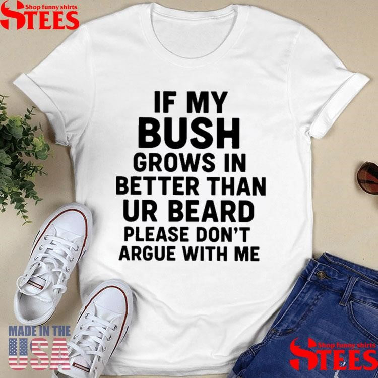 If My Bush Grows In Better Than Your Beard Please Don’t Argue With Me Shirts