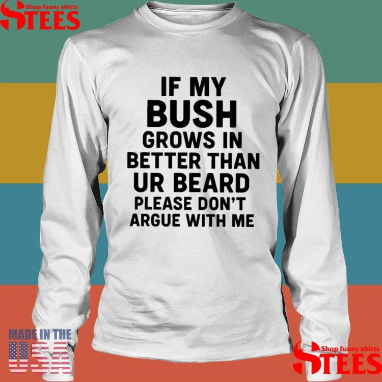 If My Bush Grows In Better Than Your Beard Please Don’t Argue With Me Shirts