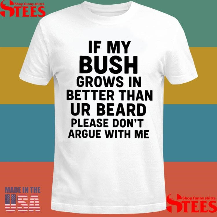 If My Bush Grows In Better Than Your Beard Please Don’t Argue With Me Shirts