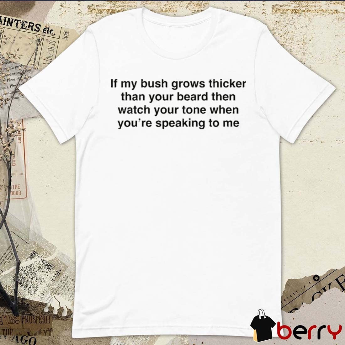 If My Bush Grows Thicker Than Your Beard Then Watch Your Tone When You’re Speaking To Me t-shirt