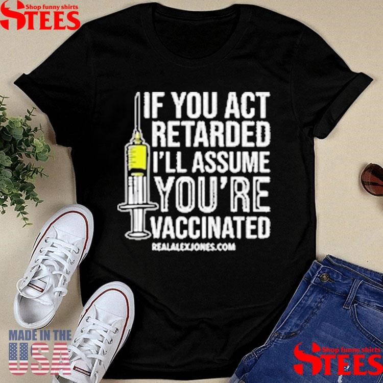 If You Act Retarded I’ll Assume You’re Vaccinated T-shirts