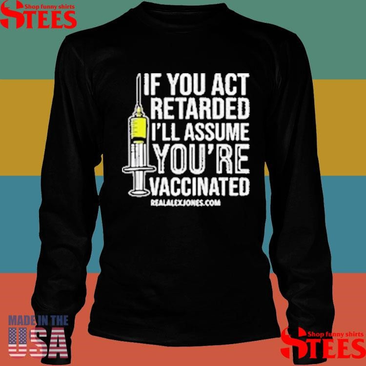 If You Act Retarded I’ll Assume You’re Vaccinated T-shirts